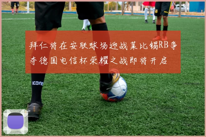 拜仁将在安联球场迎战莱比锡RB争夺德国电信杯荣耀之战即将开启