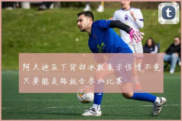 阿夫迪亚下背部冰敷表示伤情不重只要能走路就会参加比赛