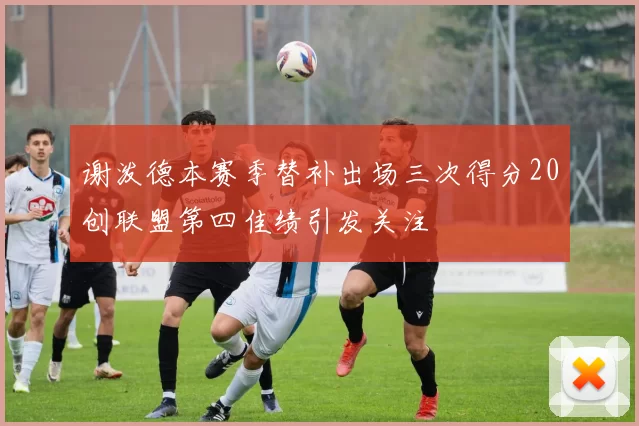 谢泼德本赛季替补出场三次得分20创联盟第四佳绩引发关注