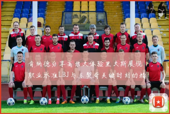 肯纳德分享高尔夫体验里夫斯展现职业水准LBJ与东契奇关键时刻的精彩表现