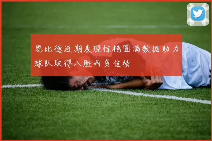 恩比德近期表现惊艳圆满数据助力球队取得八胜两负佳绩