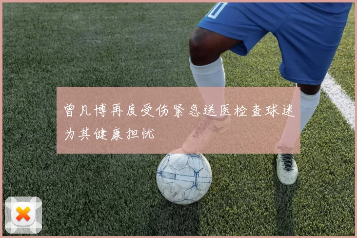 曾凡博再度受伤紧急送医检查球迷为其健康担忧