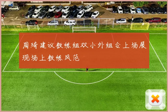 周琦建议教练组双小外组合上场展现场上教练风范