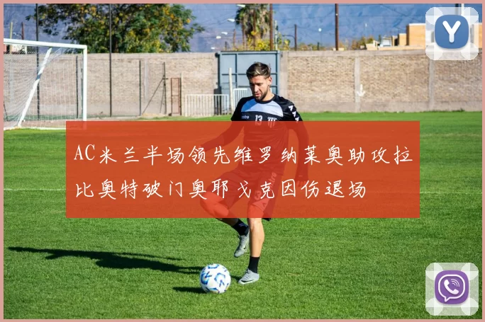 AC米兰半场领先维罗纳莱奥助攻拉比奥特破门奥耶戈克因伤退场