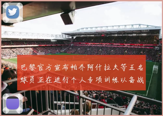 巴黎官方宣布帕乔阿什拉夫等五名球员正在进行个人专项训练以备战新赛季