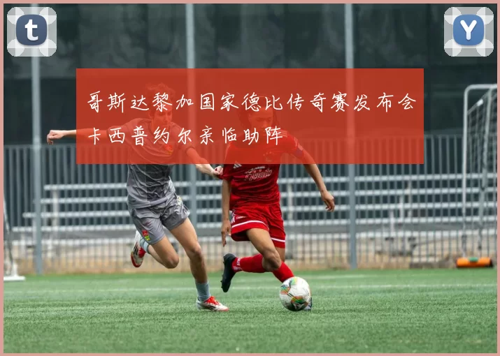 哥斯达黎加国家德比传奇赛发布会卡西普约尔亲临助阵