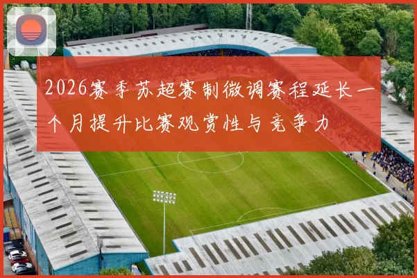 2026赛季苏超赛制微调赛程延长一个月提升比赛观赏性与竞争力