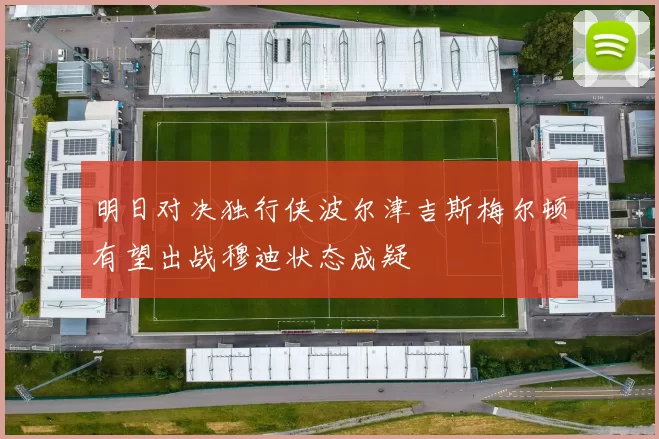 明日对决独行侠波尔津吉斯梅尔顿有望出战穆迪状态成疑
