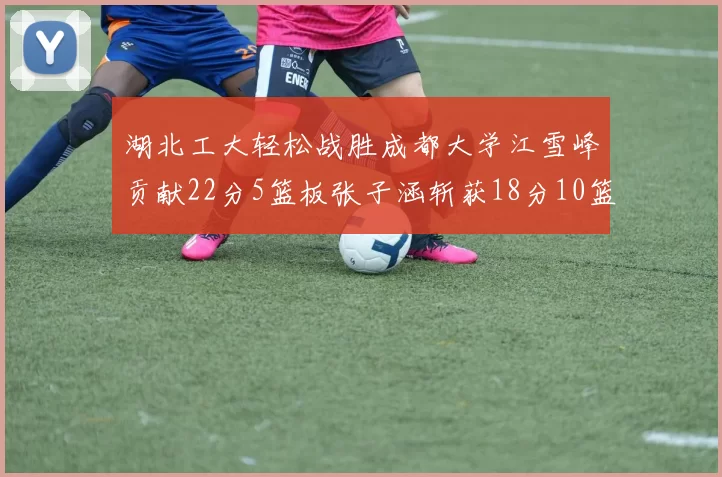 湖北工大轻松战胜成都大学江雪峰贡献22分5篮板张子涵斩获18分10篮板5助攻