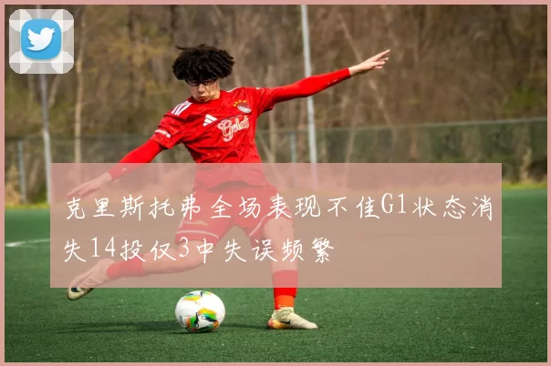克里斯托弗全场表现不佳G1状态消失14投仅3中失误频繁