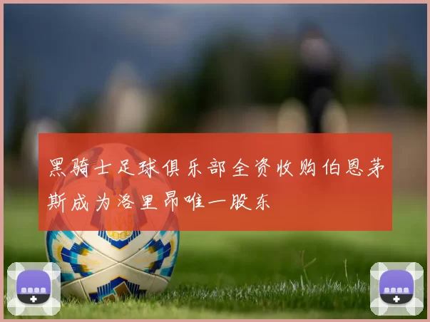 黑骑士足球俱乐部全资收购伯恩茅斯成为洛里昂唯一股东