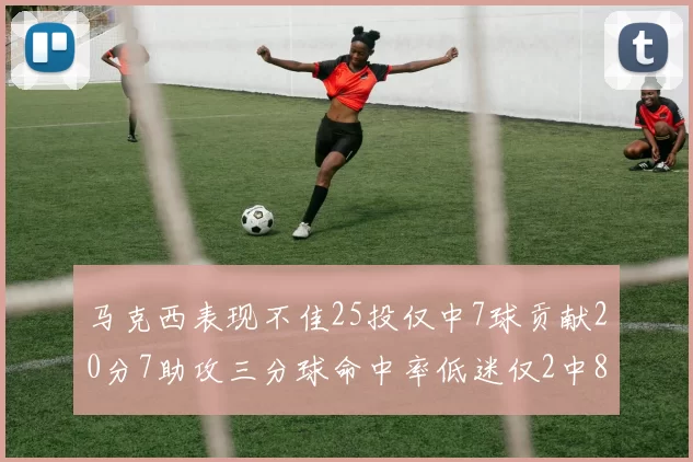 马克西表现不佳25投仅中7球贡献20分7助攻三分球命中率低迷仅2中8