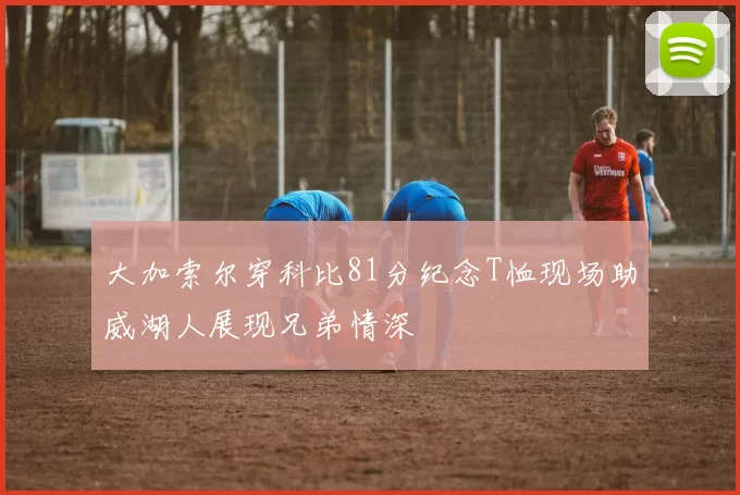 大加索尔穿科比81分纪念T恤现场助威湖人展现兄弟情深