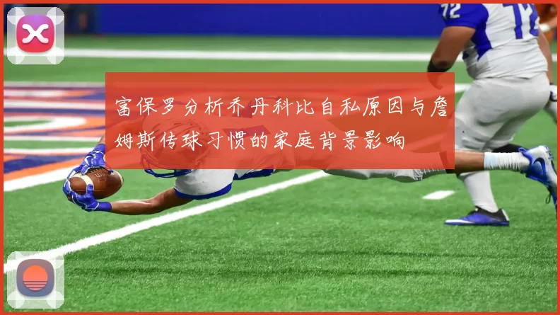 富保罗分析乔丹科比自私原因与詹姆斯传球习惯的家庭背景影响