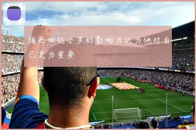 梅西回忆小罗的影响力认为他对自己更为重要