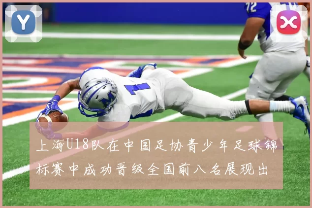 上海U18队在中国足协青少年足球锦标赛中成功晋级全国前八名展现出色实力与潜力