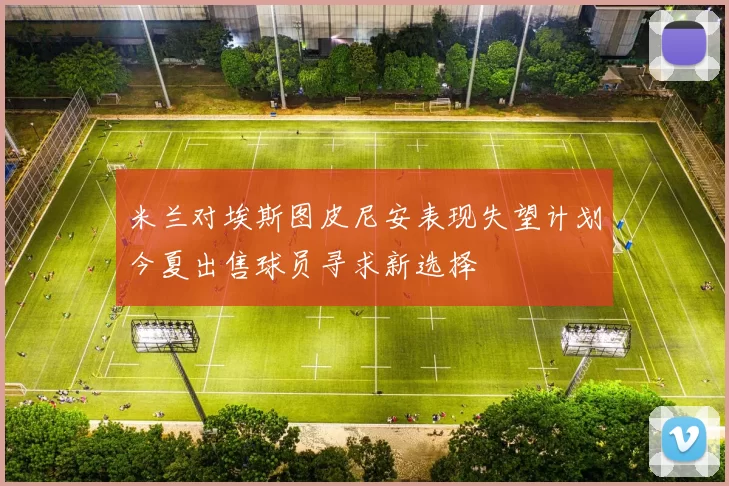 米兰对埃斯图皮尼安表现失望计划今夏出售球员寻求新选择