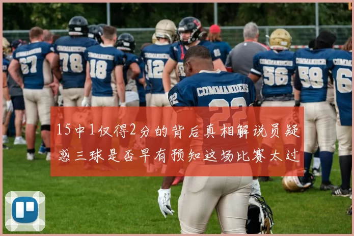 15中1仅得2分的背后真相解说员疑惑三球是否早有预知这场比赛太过抽象