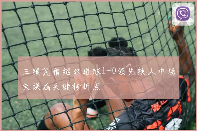 三镇凭借绍尔进球1-0领先铁人中场失误成关键转折点