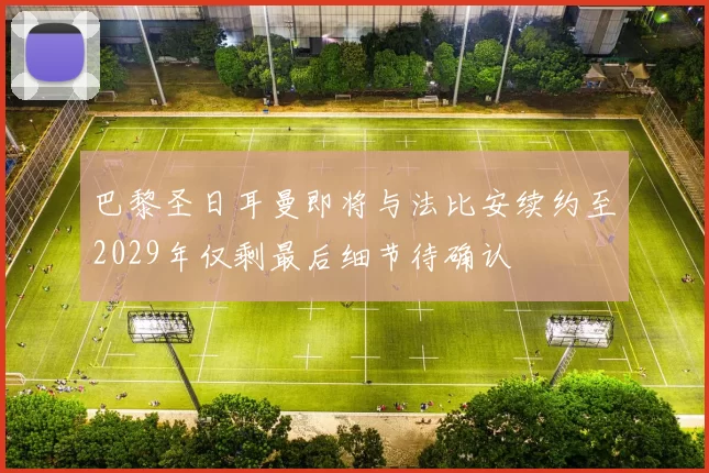 巴黎圣日耳曼即将与法比安续约至2029年仅剩最后细节待确认