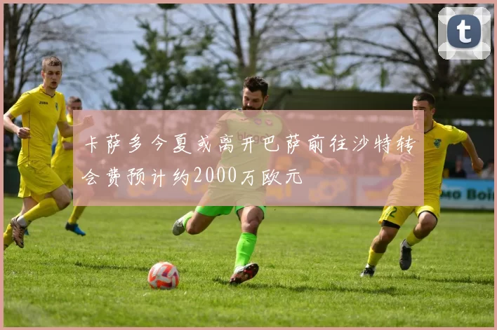 卡萨多今夏或离开巴萨前往沙特转会费预计约2000万欧元