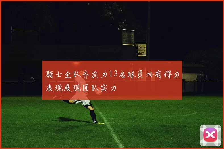 骑士全队齐发力13名球员均有得分表现展现团队实力